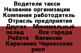 Водители такси › Название организации ­ Компания-работодатель › Отрасль предприятия ­ Другое › Минимальный оклад ­ 1 - Все города Работа » Вакансии   . Карачаево-Черкесская респ.